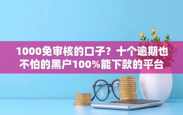 1000免审核的口子?十个逾期也不怕的黑户100%能下款的平台 1000免审核的口子?十个逾期也不怕的黑户100%能下款的平台