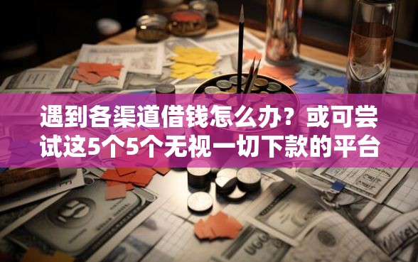 遇到各渠道借钱怎么办？或可尝试这5个5个无视一切下款的平台