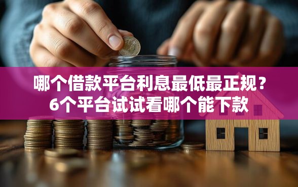 哪个借款平台利息最低最正规？6个平台试试看哪个能下款