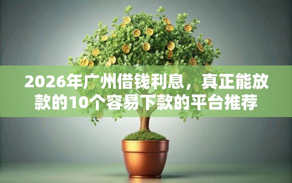 2026年广州借钱利息，真正能放款的10个容易下款的平台推荐