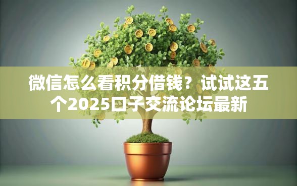 微信怎么看积分借钱?试试这五个2025口子交流论坛最新 微信怎么看积分借钱?试试这五个2025口子交流论坛最新