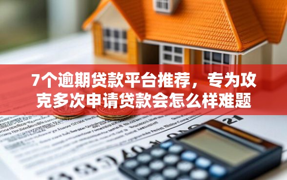 7个逾期贷款平台推荐，专为攻克多次申请贷款会怎么样难题