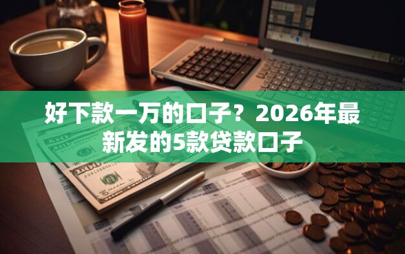 好下款一万的口子？2026年最新发的5款贷款口子