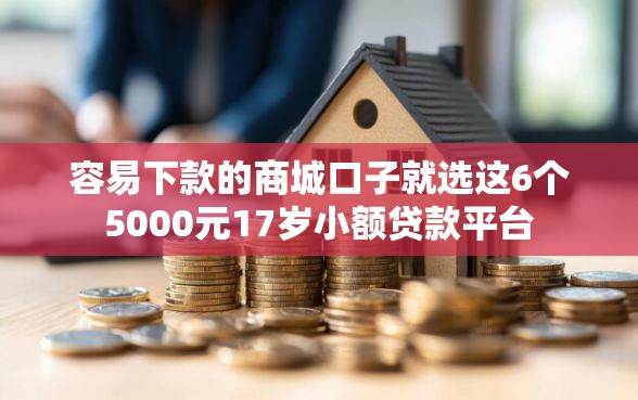容易下款的商城口子就选这6个5000元17岁小额贷款平台