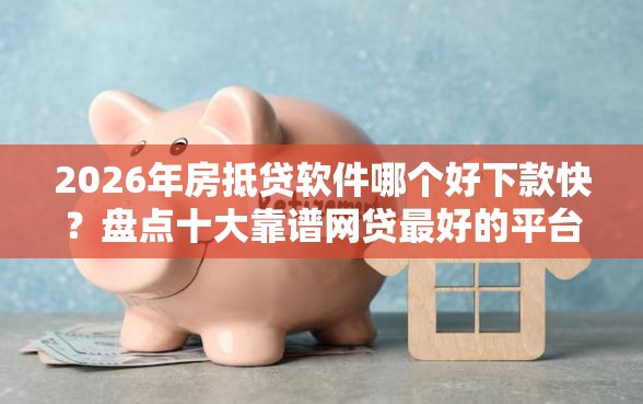 2026年房抵贷软件哪个好下款快？盘点十大靠谱网贷最好的平台排名不分先后