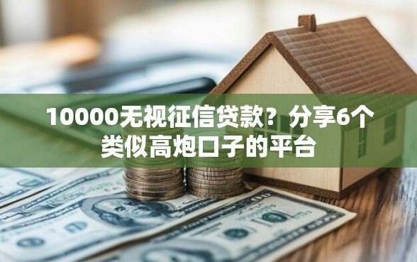 10000无视征信贷款？分享6个类似高炮口子的平台