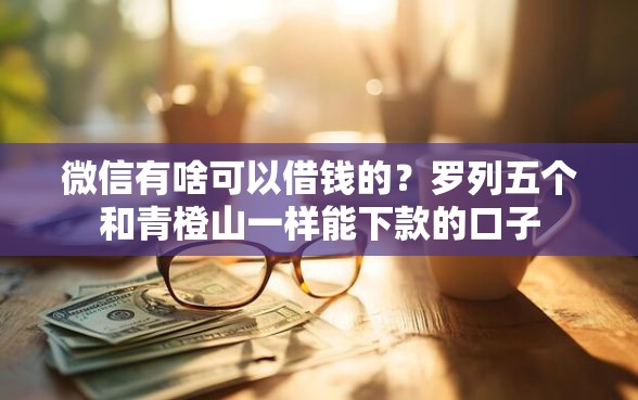 微信有啥可以借钱的？罗列五个和青橙山一样能下款的口子