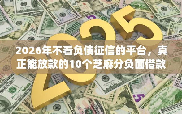 2026年不看负债征信的平台，真正能放款的10个芝麻分负面借款的app推荐