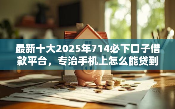 最新十大2025年714必下口子借款平台,专治手机上怎么能贷到款 最新十大2025年714必下口子借款平台,专治手机上怎么能贷到款