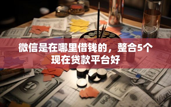 微信是在哪里借钱的，整合5个现在贷款平台好