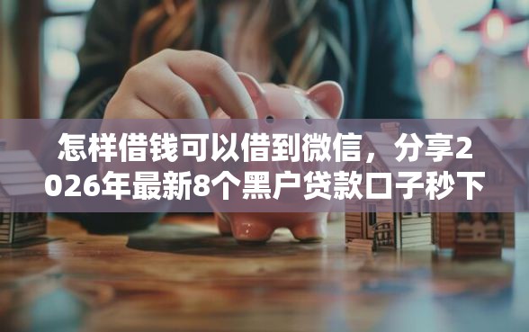 怎样借钱可以借到微信，分享2026年最新8个黑户贷款口子秒下的