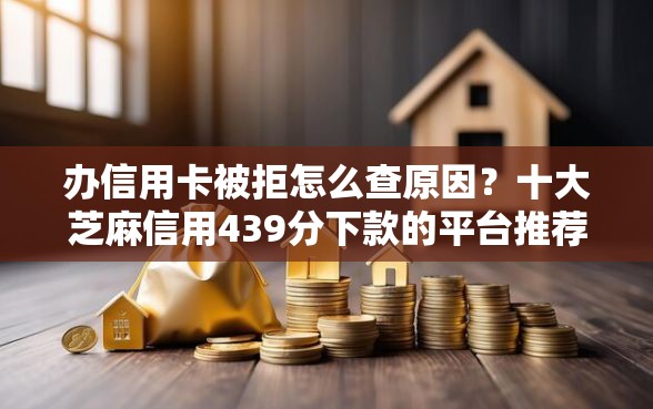 办信用卡被拒怎么查原因？十大芝麻信用439分下款的平台推荐