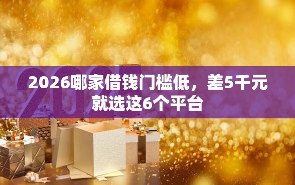 2026哪家借钱门槛低，差5千元就选这6个平台