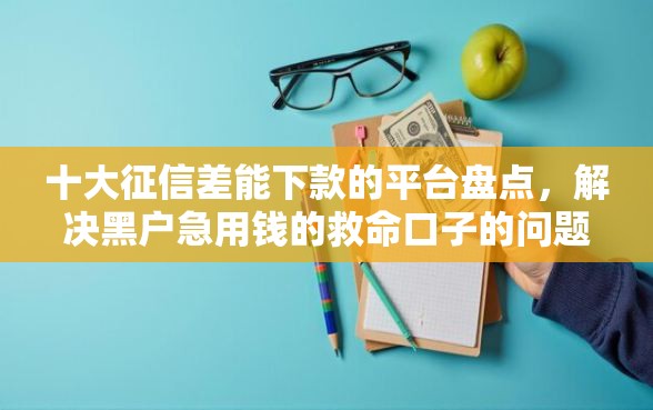十大征信差能下款的平台盘点，解决黑户急用钱的救命口子的问题