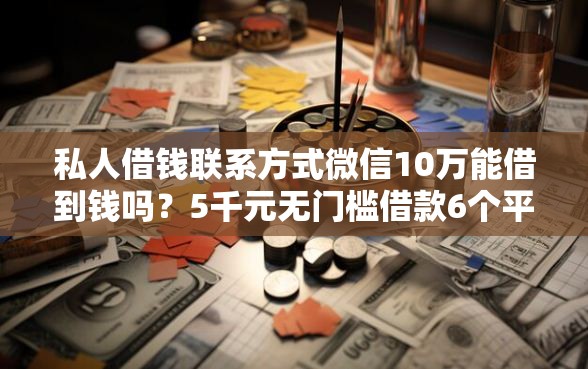 私人借钱联系方式微信10万能借到钱吗？5千元无门槛借款6个平台推荐