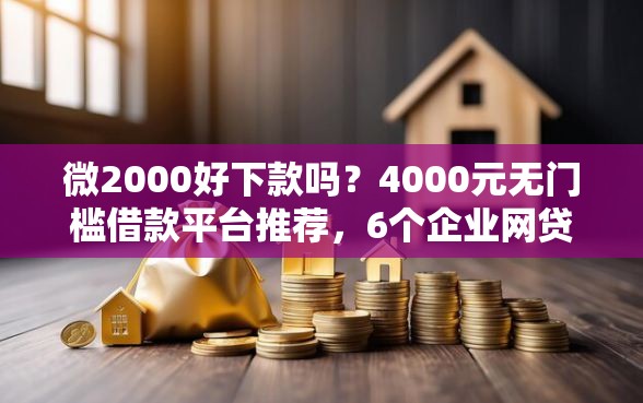 微2000好下款吗?4000元无门槛借款平台推荐,6个企业网贷平台盘点 微2000好下款吗?4000元无门槛借款平台推荐,6个企业网贷平台盘点
