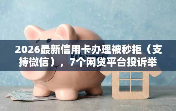 2026最新信用卡办理被秒拒（支持微信），7个网贷平台投诉举报电话无私分享