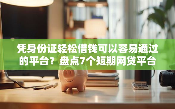 凭身份证轻松借钱可以容易通过的平台？盘点7个短期网贷平台15天给你参考