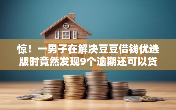惊！一男子在解决豆豆借钱优选版时竟然发现9个逾期还可以贷款的平台，事后分享了出来