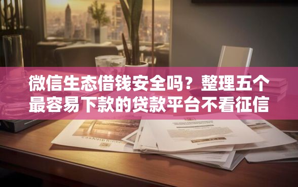 微信生态借钱安全吗？整理五个最容易下款的贷款平台不看征信