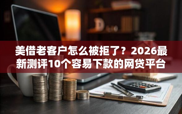 美借老客户怎么被拒了？2026最新测评10个容易下款的网贷平台