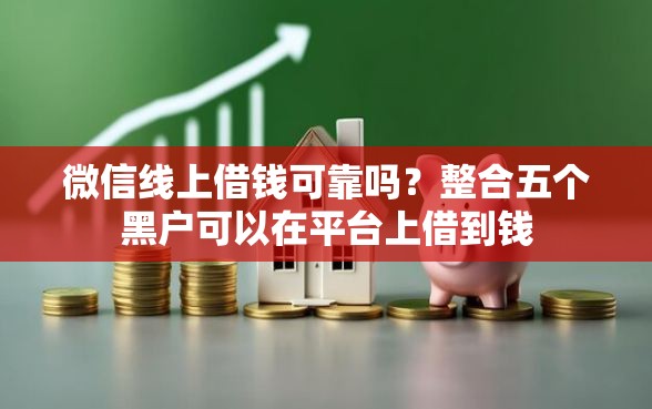 微信线上借钱可靠吗？整合五个黑户可以在平台上借到钱
