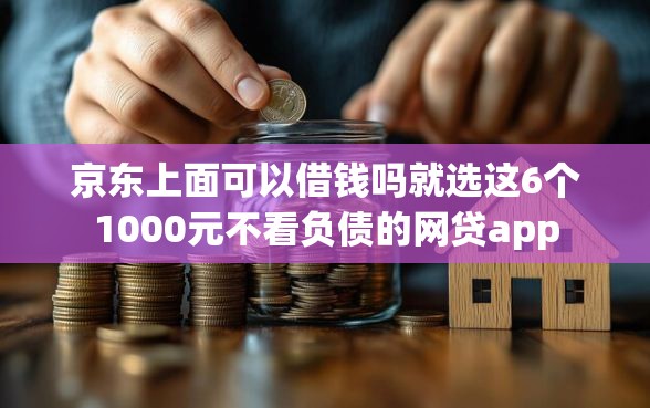京东上面可以借钱吗就选这6个1000元不看负债的网贷app