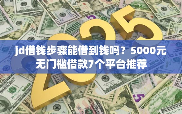 jd借钱步骤能借到钱吗？5000元无门槛借款7个平台推荐
