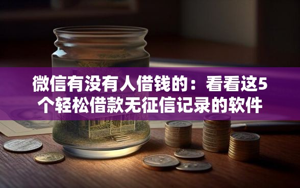 微信有没有人借钱的：看看这5个轻松借款无征信记录的软件