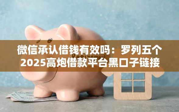 微信承认借钱有效吗：罗列五个2025高炮借款平台黑口子链接