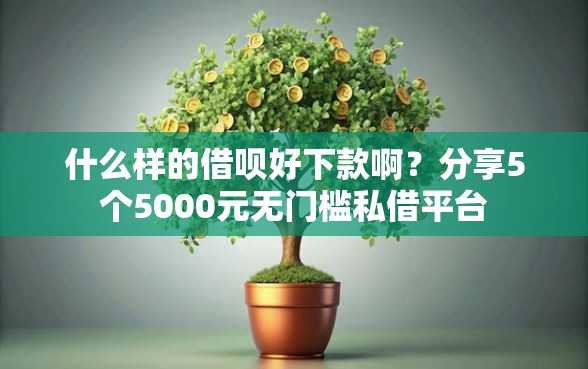 什么样的借呗好下款啊？分享5个5000元无门槛私借平台