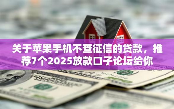 关于苹果手机不查征信的贷款，推荐7个2025放款口子论坛给你