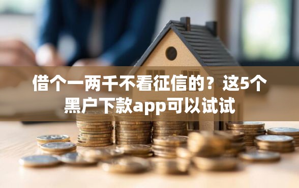 借个一两千不看征信的？这5个黑户下款app可以试试