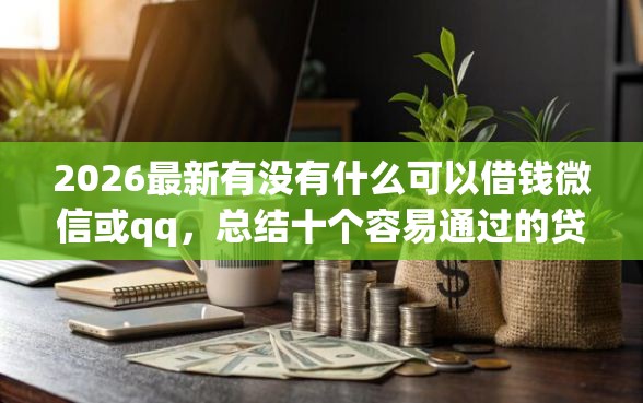 2026最新有没有什么可以借钱微信或qq，总结十个容易通过的贷款平台！