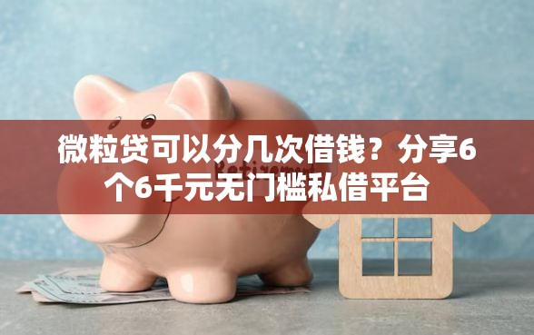 微粒贷可以分几次借钱？分享6个6千元无门槛私借平台