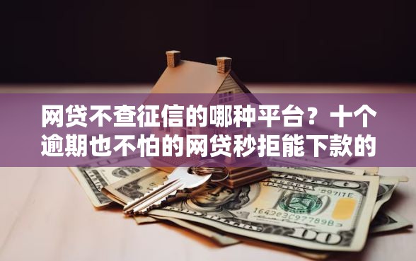 网贷不查征信的哪种平台？十个逾期也不怕的网贷秒拒能下款的口子
