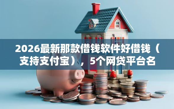 2026最新那款借钱软件好借钱（支持支付宝），5个网贷平台名字大全列表无私分享