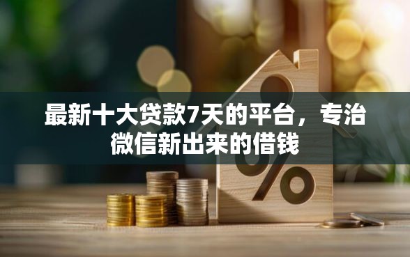 最新十大贷款7天的平台，专治微信新出来的借钱