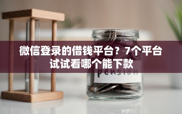 微信登录的借钱平台？7个平台试试看哪个能下款