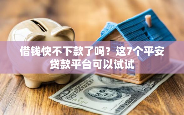 借钱快不下款了吗？这7个平安贷款平台可以试试