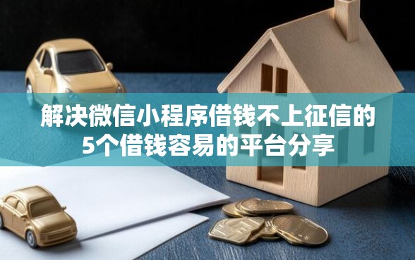 解决微信小程序借钱不上征信的5个借钱容易的平台分享