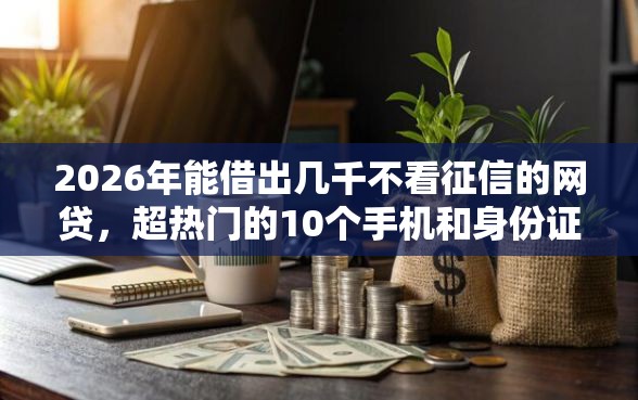 2026年能借出几千不看征信的网贷，超热门的10个手机和身份证快速借钱口子推荐