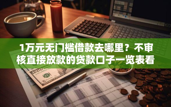 1万元无门槛借款去哪里？不审核直接放款的贷款口子一览表看这7个平台