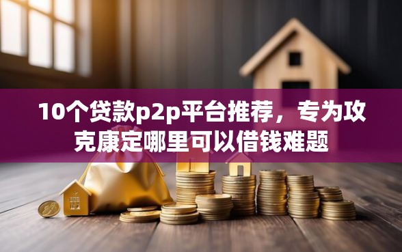 10个贷款p2p平台推荐,专为攻克康定哪里可以借钱难题 10个贷款p2p平台推荐,专为攻克康定哪里可以借钱难题