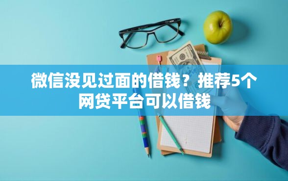 微信没见过面的借钱？推荐5个网贷平台可以借钱