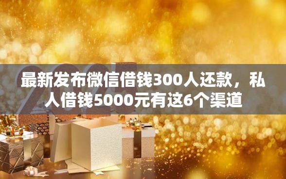 最新发布微信借钱300人还款，私人借钱5000元有这6个渠道