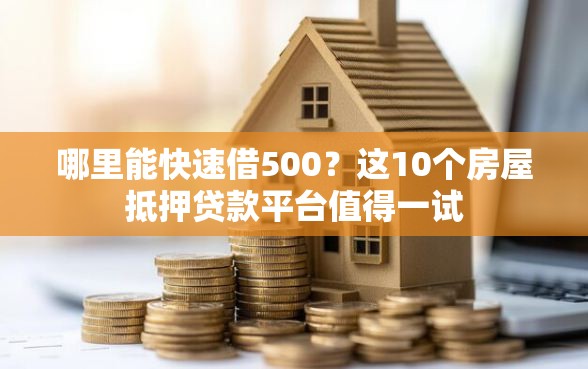 哪里能快速借500？这10个房屋抵押贷款平台值得一试