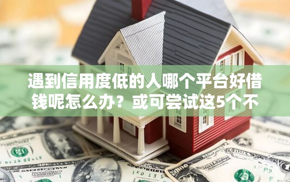 遇到信用度低的人哪个平台好借钱呢怎么办？或可尝试这5个不上征信报告的贷款口子