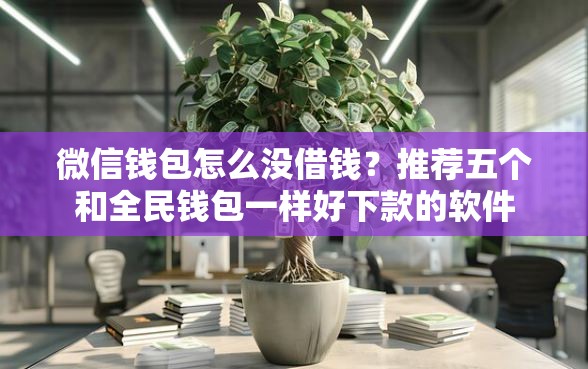微信钱包怎么没借钱？推荐五个和全民钱包一样好下款的软件