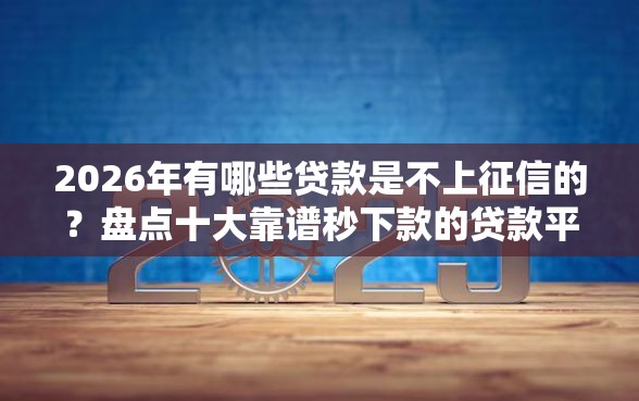 2026年有哪些贷款是不上征信的?盘点十大靠谱秒下款的贷款平台 2026年有哪些贷款是不上征信的?盘点十大靠谱秒下款的贷款平台